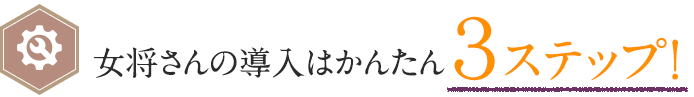  女将さんの導入はかんたん３ステップ